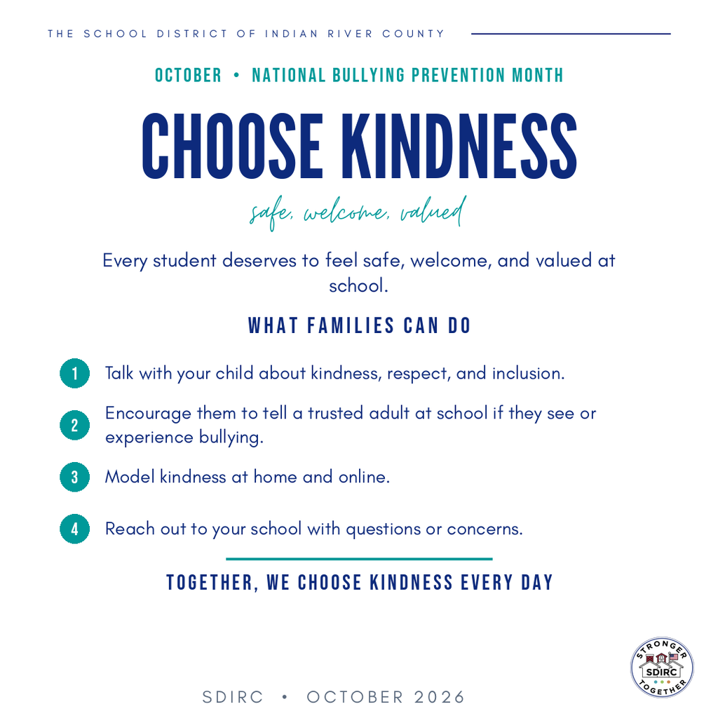 Square, white-background graphic from the School District of Indian River County recognizing October as National Bullying Prevention Month. The district's name appears across the top in small navy lettering with a thin horizontal navy line. Below, teal text reads "October • National Bullying Prevention Month." Large, bold navy lettering in the center reads "CHOOSE KINDNESS," followed by teal handwritten-style text reading "safe, welcome, valued." The message below states, "Every student deserves to feel safe, welcome, and valued at school." A section titled "WHAT FAMILIES CAN DO" presents four numbered recommendations, each marked with a teal circle: Talk with your child about kindness, respect, and inclusion. Encourage them to tell a trusted adult at school if they see or experience bullying. Model kindness at home and online. Reach out to your school with questions or concerns. Near the bottom, a teal horizontal line separates the recommendations from the closing statement, "TOGETHER, WE CHOOSE KINDNESS EVERY DAY," displayed in bold navy lettering. The footer reads "SDIRC • OCTOBER 2026," with the district's circular Stronger Together logo in the bottom-right corner. The design uses navy blue and teal accents with clean typography and generous white space to emphasize kindness, family involvement, and positive school communities.