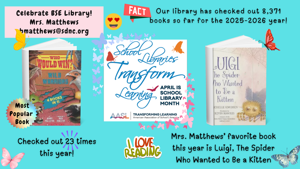 Celebrate BSE Library! Mrs. Matthews bmatthews@sdnc.org Most Popular Book (image of Who Would Win: Wild Warriors by Jerry Pallotta Checked out 23 times this year! Fact Our library has checked out 8,371 books so far for the 2025-2026 school year! Mrs. Matthews' favorite book this year is Luigi, The Spider Who Wanted tobe a Kitten (image of the book Luigi, The Spider Who Wanted to Be a Kitten by Michelle Knudsen)
