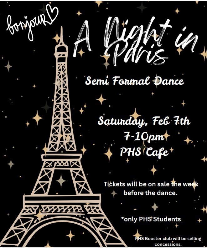 A night in paris semi formal dance flyer: Staurday, Feb 7th from 7-10pm at Pickens High School's cafeteria.  Tickets will be on sale the week before the event.  ONLY PHS students will be allowed to attend. PHS  booster club will be selling concessions