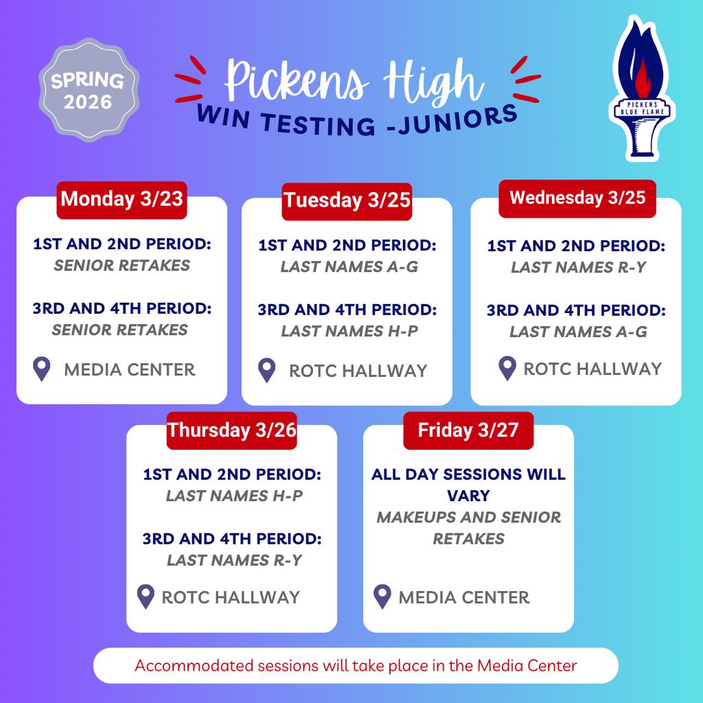 Graphic titled “Pickens High WIN Testing – Juniors (Spring 2026)” with the Pickens Blue Flame logo. The schedule shows testing sessions by date, period, and student last name groups.  Monday, March 23 1st and 2nd Period: Senior retakes 3rd and 4th Period: Senior retakes Location: Media Center  Tuesday, March 25 1st and 2nd Period: Last names A–G 3rd and 4th Period: Last names H–P Location: ROTC Hallway  Wednesday, March 25 1st and 2nd Period: Last names R–Y 3rd and 4th Period: Last names A–G Location: ROTC Hallway  Thursday, March 26 1st and 2nd Period: Last names H–P 3rd and 4th Period: Last names R–Y Location: ROTC Hallway  Friday, March 27 All day sessions vary. Makeups and senior retakes. Location: Media Center  Note at bottom: Accommodated sessions will take place in the Media Center.