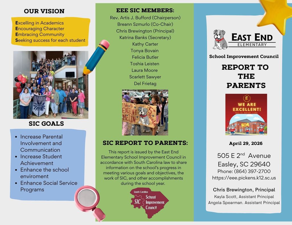 The East End Elementary School Improvement Council’s 2025–2026 Report to Parents provides an overview of the school’s progress, priorities, and accomplishments. The report outlines the school’s vision of excelling in academics, encouraging character, embracing community, and seeking success for every student. It highlights key goals such as increasing student achievement, strengthening parent communication and involvement, enhancing the school environment, and expanding social service supports. The report also shares student performance data from SC READY assessments, recognizes awards and achievements, and details grants and programs that support early literacy and student learning. Additionally, it emphasizes professional learning for teachers, a wide range of student clubs and activities, and strong community partnerships that contribute to the overall success and growth of East End Elementary.