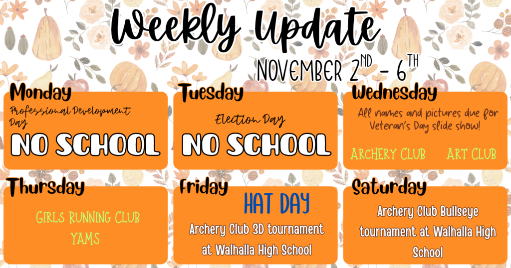 Week of November 2nd - 6th  Monday, November 2nd: PD Day, No School for Students  Tuesday, November 3rd: Election Day, No School  Wednesday, November 4th: All Names Due for Veterans Day Wall and Slideshow, Archery Club (extra practice for tournament), Art Club  Thursday, November 5th: YAMS, Running Club  Friday, November 6th: PTO Hat Day, Archery Club 3D tournament at Walhalla High School  Saturday, November 7th: Archery Club Bullseye tournament at Walhalla High School
