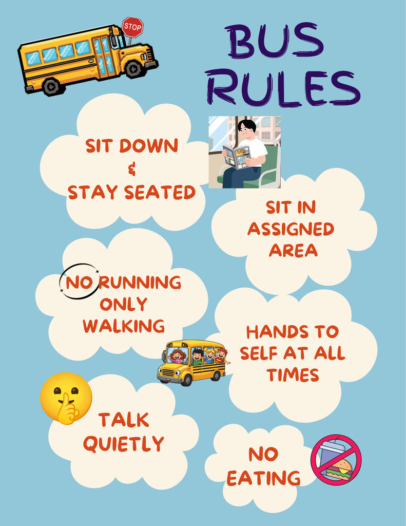 Bus Rules: Sit Down & Stay Seated, Sit in Assigned Area, NO Running only walking, Hands to Self at All times, Talk Quietly, No Eating. Please remember to follow these important safety rules to be great citizens on our school buses!