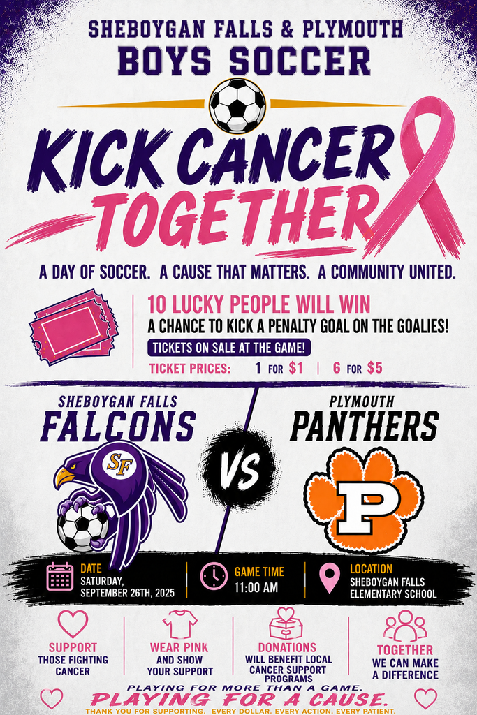 September 26th 11:00 AM Sheboygan Falls Elementary School Come and see Falls and Plymouth Boys Soccer as they Kick Cancer Together! 10 lucky people will win a chance to kick a penalty goal on the goalies! Tickets on sale at the Game!