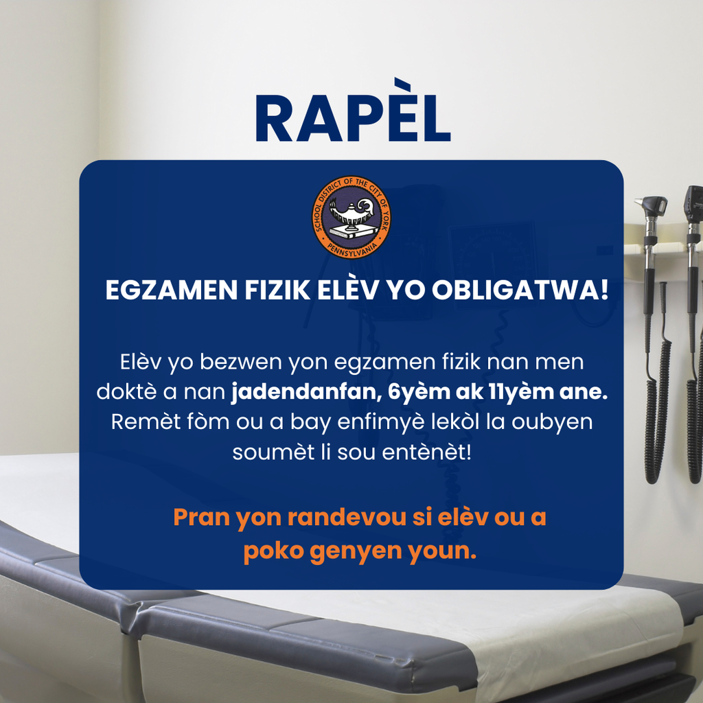 Graphic that says "Egzamen fizik elèv yo obligatwa! Elèv yo bezwen yon egzamen fizik nan men doktè a nan jadendanfan, 6yèm ak 11yèm ane. Remèt fòm ou a bay enfimyè lekòl la oubyen soumèt li sou entènèt! Rapèl Pran yon randevou si elèv ou a poko genyen youn."