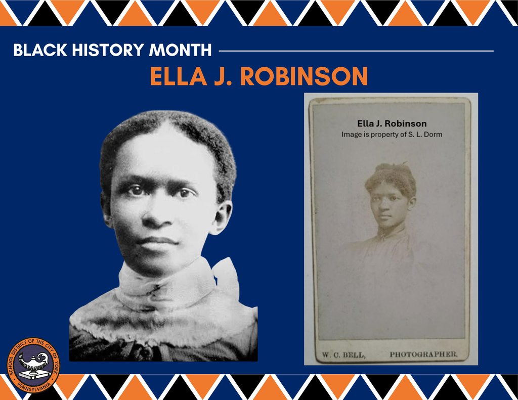 Black History Month graphic featuring Ella J. Robinson. Left: a portrait of Ms. Robinson in a high-collared dress. Right: a vintage photo card of Ms. Robinson and the text says: Image is property of S.L. Dorm. Background has a triangle pattern in the colors orange, dark blue, and black. The School District of the City of York's logo is displayed in the bottom left corner of the graphic.
