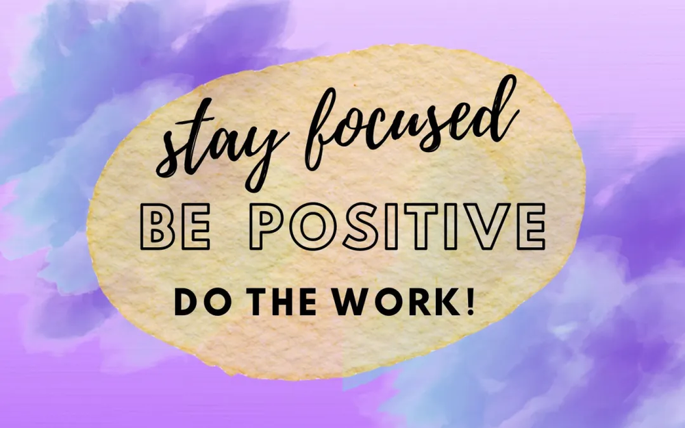Stay focused, be positive, do the work!