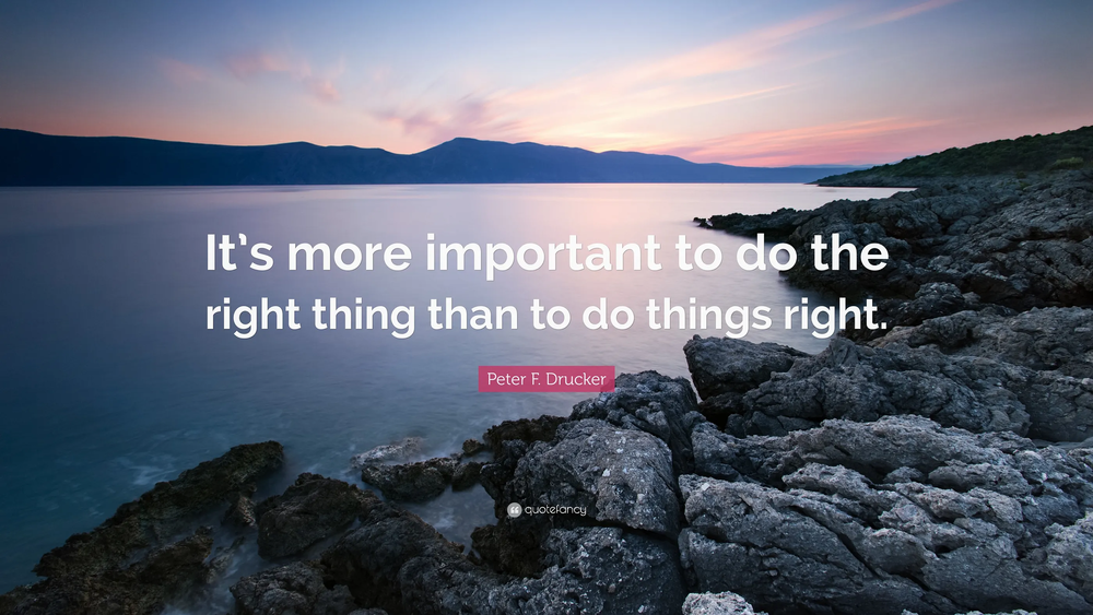 It's more important to do the right thing than to do things right. - Peter F. Drucker