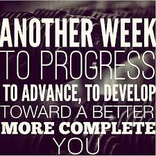 Another week to progress, to advance, to develop toward a better more complete you.