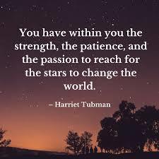You have within you the strength, the patience, and the passion to reach for the stars to change the world - Harriet Tubman