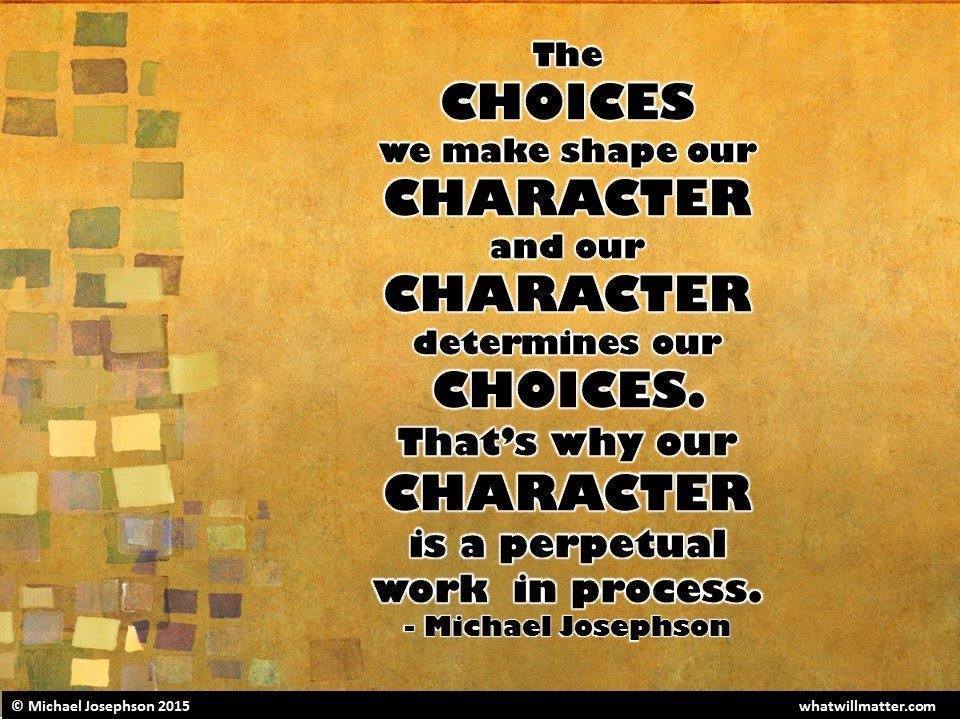 The choices we make shape our character and our character determines our choices. That's why our character is a perpetual work in progress. - Michael Josephson
