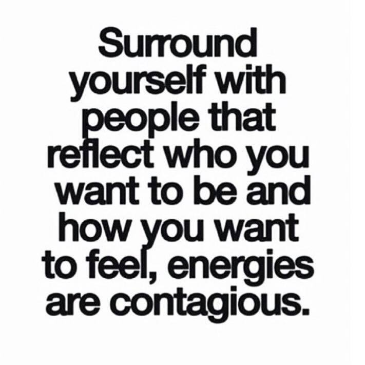 Surround yourself with people that refelct who you want to be and how you want to feel, energies are contagious.