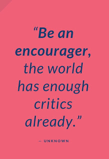 "Be an encourager, the world has enough critics already." - Unknown