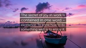 "The secret of joy in work is contained in one word - excellence. To know how to do something well is to enjoy it." - Pearl Buck