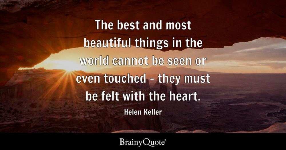 The best and most beautiful things in the world cannot be seen or even touched - they must be felt with the heart. Helen Keller