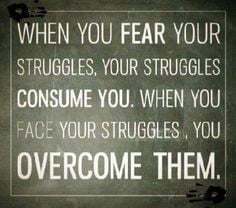When you fear your strugges, your stuggles consume you. When you face your struggles, you overcome them.