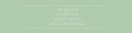 We believe in putting good things into the world.