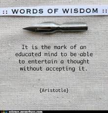 Words of Wisdom: "It is the mark of an educated mind to be able to entertain a thought without accepting it." - Aristotle