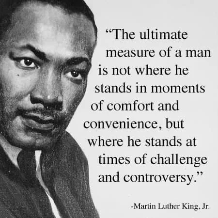 The ultimate measure of a man is not where he stands in moments of comfort and convenience, but where he stands at times of challenge and controversy. - MLK Jr.