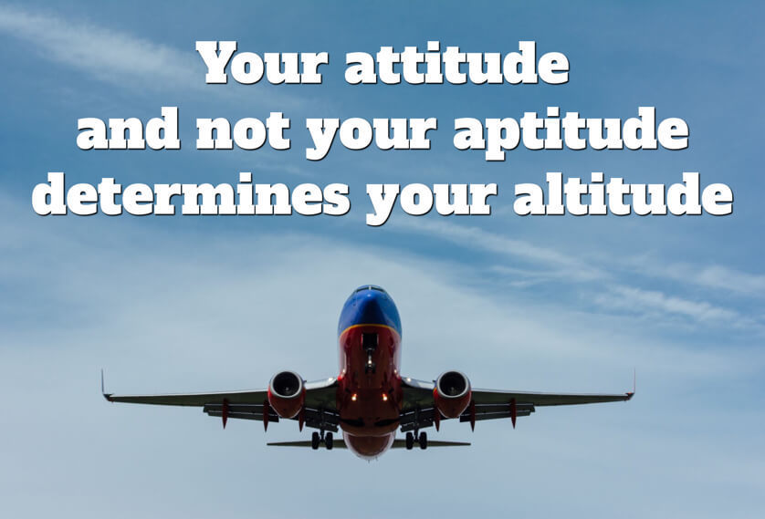 Your attitude and not your aptitude determines your altitude.