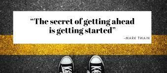 "The secret of getting ahead is getting started" - Mark Twain