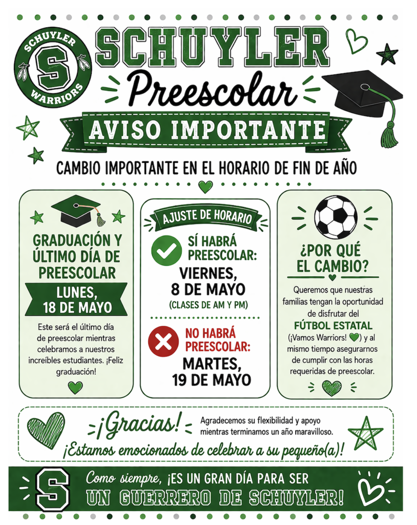 Aviso importante de preescolar de Schuyler con cambio de horario de fin de año. La graduación y último día será el lunes 18 de mayo. Sí habrá clases el viernes 8 de mayo para AM y PM. No habrá clases el martes 19 de mayo. El cambio es por el fútbol estatal.