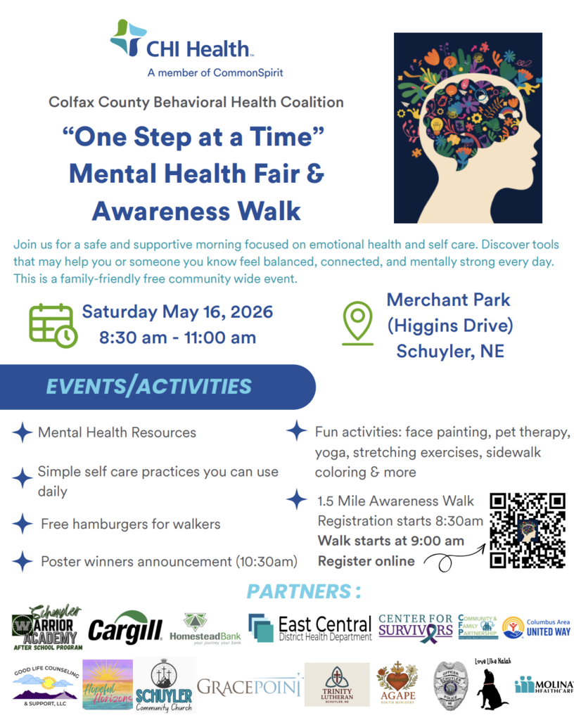 A flyer promoting the “One Step at a Time” Mental Health Fair and Awareness Walk hosted by the Colfax County Behavioral Health Coalition. The event will take place on Saturday, May 16, 2026, from 8:30 a.m. to 11:00 a.m. at Merchant Park on Higgins Drive in Schuyler, Nebraska. Registration begins at 8:30 a.m., and the 1.5-mile awareness walk starts at 9:00 a.m.  The flyer highlights a free, family-friendly community event focused on emotional health and self-care. Activities include mental health resources, simple self-care strategies, face painting, pet therapy, yoga, stretching exercises, sidewalk coloring, and free hamburgers for participants. Poster contest winners will be announced at 10:30 a.m.  Additional features promoted by the Schuyler Warrior Academy After School Program include free, signed Julia Cook books for the first 100 children, face painting by Schuyler Central High School students, and an opportunity to meet Eden, a comfort dog. The flyer includes logos for CHI Health, Beyond School Bells, and multiple community partners.