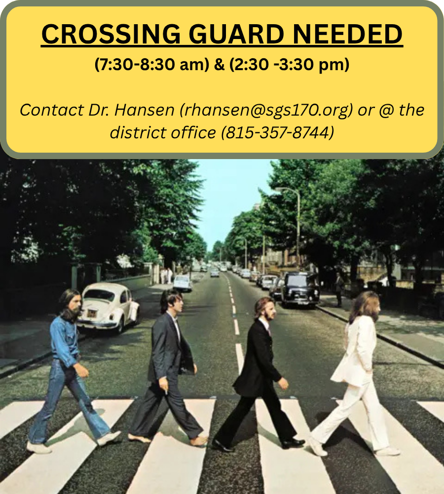 Crossing Guard Needed. 7:30-8:30 am & 2:30-3:30 pm. Contact Dr. Hansen at rhansen@sgs170.org or at the district office at 815-357-8744