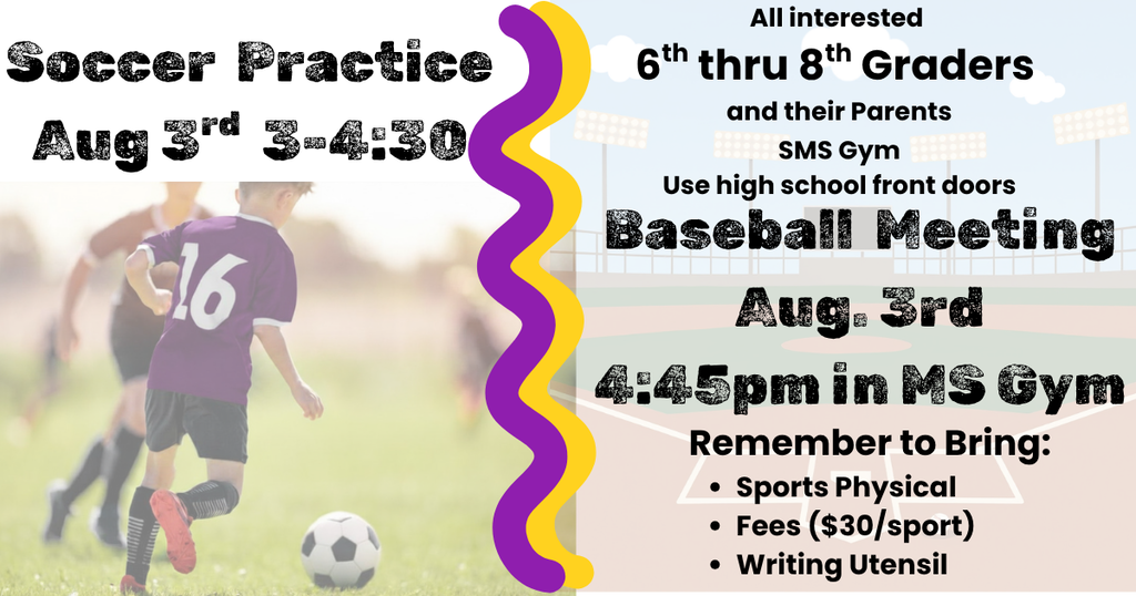 First Soccer Practice August 3rd from 3-4:40 pm, Baseball parent meeting at 4:45 pm in Middle School Gym, bring sports physical and fees.