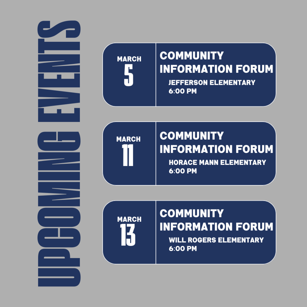 Upcoming Events Community Information Forum 6 p.m., March 5, at Jefferson Elementary 6 p.m., March 11, at Horace Mann Elementary 6 p.m., March 13, at Will Rogers Elementary