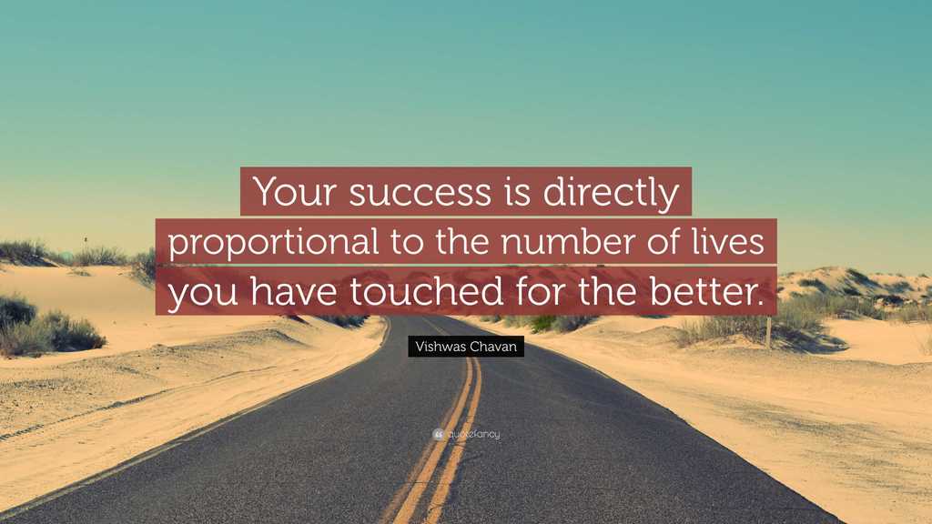Your success is directly proportional to the number of lives you have touched for the better.