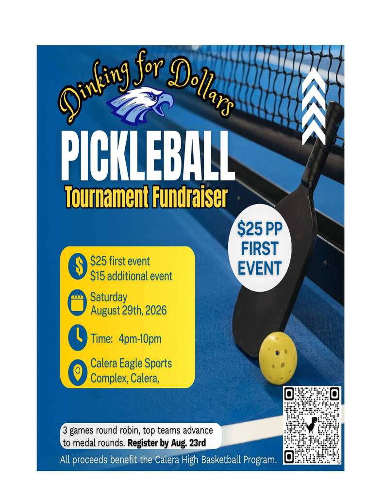 Dinking for Dollars Pickleball Tournament Fundraiser Registration Fees $25 per person for the first event $15 for each additional event Date Saturday, August 29, 2026 Time 4:00 PM – 10:00 PM Location Calera Eagle Sports Complex Calera, Alabama Tournament Format Three (3) games of round-robin play Top teams advance to the medal rounds Registration Deadline Register by August 23 Beneficiary All proceeds benefit the Calera High Basketball Program. Registration A QR code is provided on the flyer for registration.