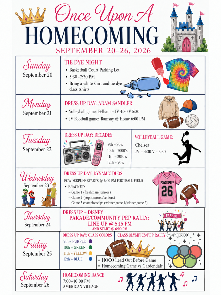Calera High School Homecoming Week 2026, “Once Upon a Homecoming,” September 20–26. Sunday, September 20: Tie Dye Night in the basketball court parking lot from 5:30–7:30 PM. Bring a white shirt and tie dye class shirts. Monday, September 21: Dress-Up Day—Adam Sandler. Volleyball vs. Pelham: JV at 4:30 PM and Varsity at 5:30 PM. JV Football vs. Ramsay at home at 6:00 PM. Tuesday, September 22: Dress-Up Day—Decades. 9th grade: 1980s; 10th grade: 2000s; 11th grade: 2010s; 12th grade: 1990s. Volleyball vs. Chelsea: JV at 4:30 PM and Varsity at 5:30 PM. Wednesday, September 23: Dress-Up Day—Dynamic Duos. Powderpuff begins at 7:30 PM at the football field. Game 1: freshmen vs. juniors. Game 2: sophomores vs. seniors. Game 3: championship between the winners of Games 1 and 2. Thursday, September 24: Dress-Up Day—Disney. Parade and Community Pep Rally line up at 5:15 PM and begin at 6:00 PM. Friday, September 25: Dress-Up Day—Class Colors. 9th grade: purple; 10th grade: green; 11th grade: yellow; 12th grade: blue. Class Olympics and Pep Rally during 6th–8th periods. Homecoming lead-out before the game. Homecoming game vs. Gardendale. Saturday, September 26: Homecoming Dance from 7:00–10:00 PM at American Village.