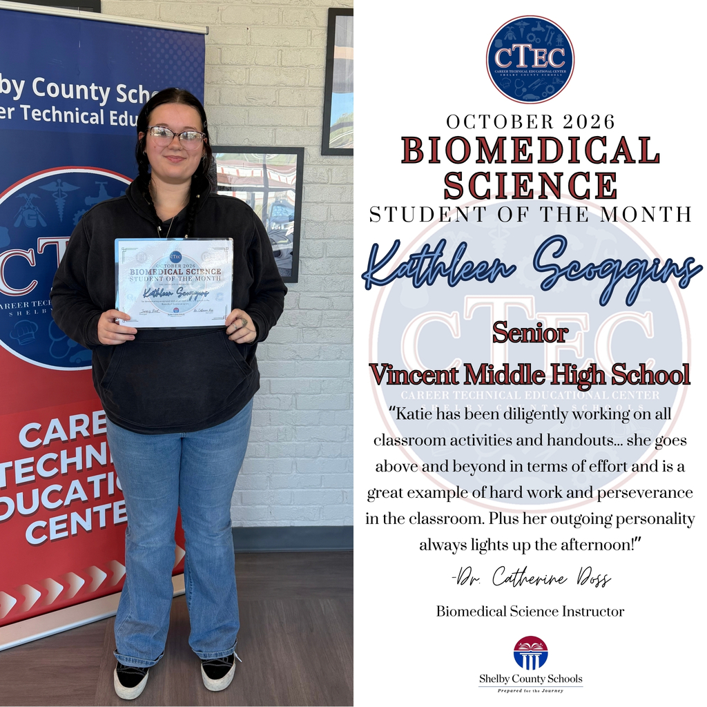 CTEC October 2026 Biomedical Science Student of the Month Kathleen Scoggins Senior Vincent Middle High School  “Katie has been diligently working on all classroom activities and handouts... she goes above and beyond in terms of effort and is a great example of hard work and perseverance in the classroom. Plus her outgoing personality always lights up the afternoon!” -Dr. Catherine Doss Biomedical Science Instructor Shelby County Schools Prepared for the Journey 