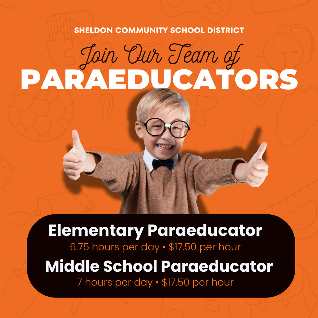 The Sheldon Community School District has open paraeducator positions!  Apply online through Iowa.schoolspring.com or iowa.schoolspring.com/ or contact the Superintendent’s office. Sheldon Community School District 1700 E. Fourth Street, Sheldon, IA 51201