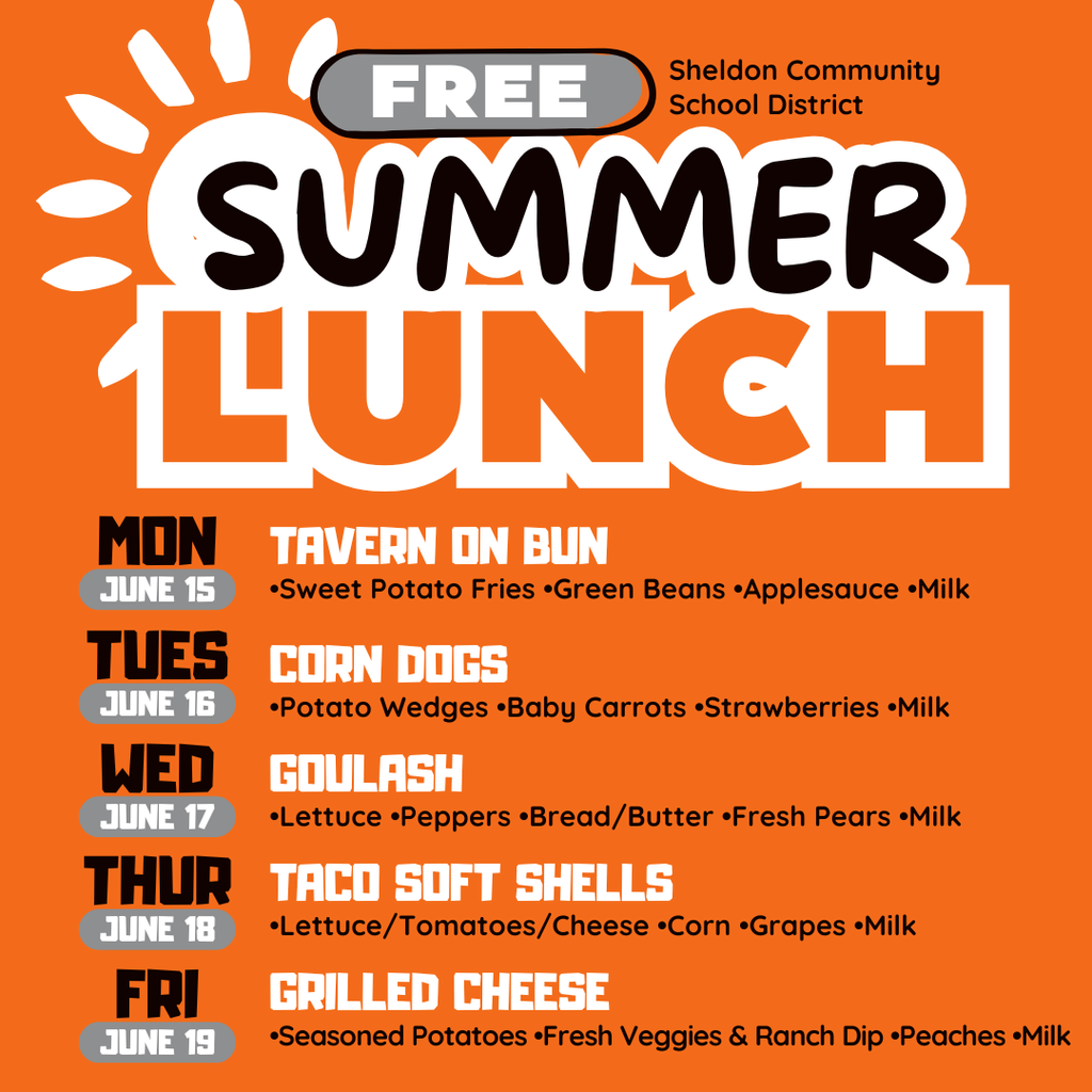 FREE SUMMER LUNCH PROGRAM! The Sheldon Community School District Summer Lunch Program will be available Monday through Friday at East Elementary. This program helps ensure all children have access to a nutritious meal during the summer months in a safe and welcoming environment and parents are always welcome! This program is free for children 18 and under and guardians are welcome to join. It runs Monday-Friday from 11:30am-12:45pm. Bus pick up is available. Please be 5 minutes early to your bus stop.