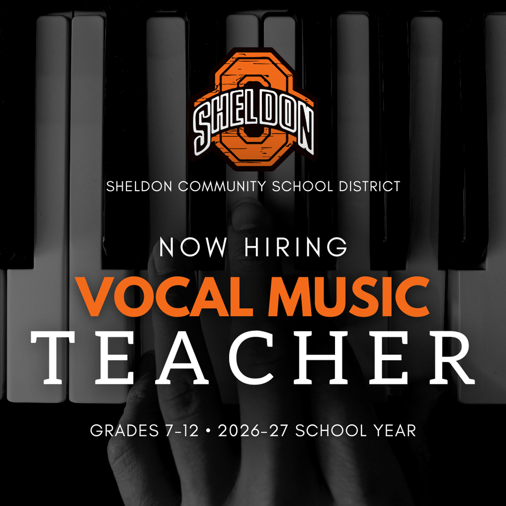Sheldon Community School District is now hiring a 7-12 Vocal Music Teacher for the upcoming school year! If you are passionate about music education and inspiring students through vocal performance, we encourage you to apply. This is an exciting opportunity to work with talented students and be part of a supportive school community dedicated to excellence in education and the arts. Apply online through TeachIowa at Iowa.schoolspring.com or request an application or send a resume to shelley.hoogers@sheldonschools.com. For questions, contact the Superintendent’s office. Sheldon Community School District, 1700 E. Fourth Street, Sheldon, IA 51201
