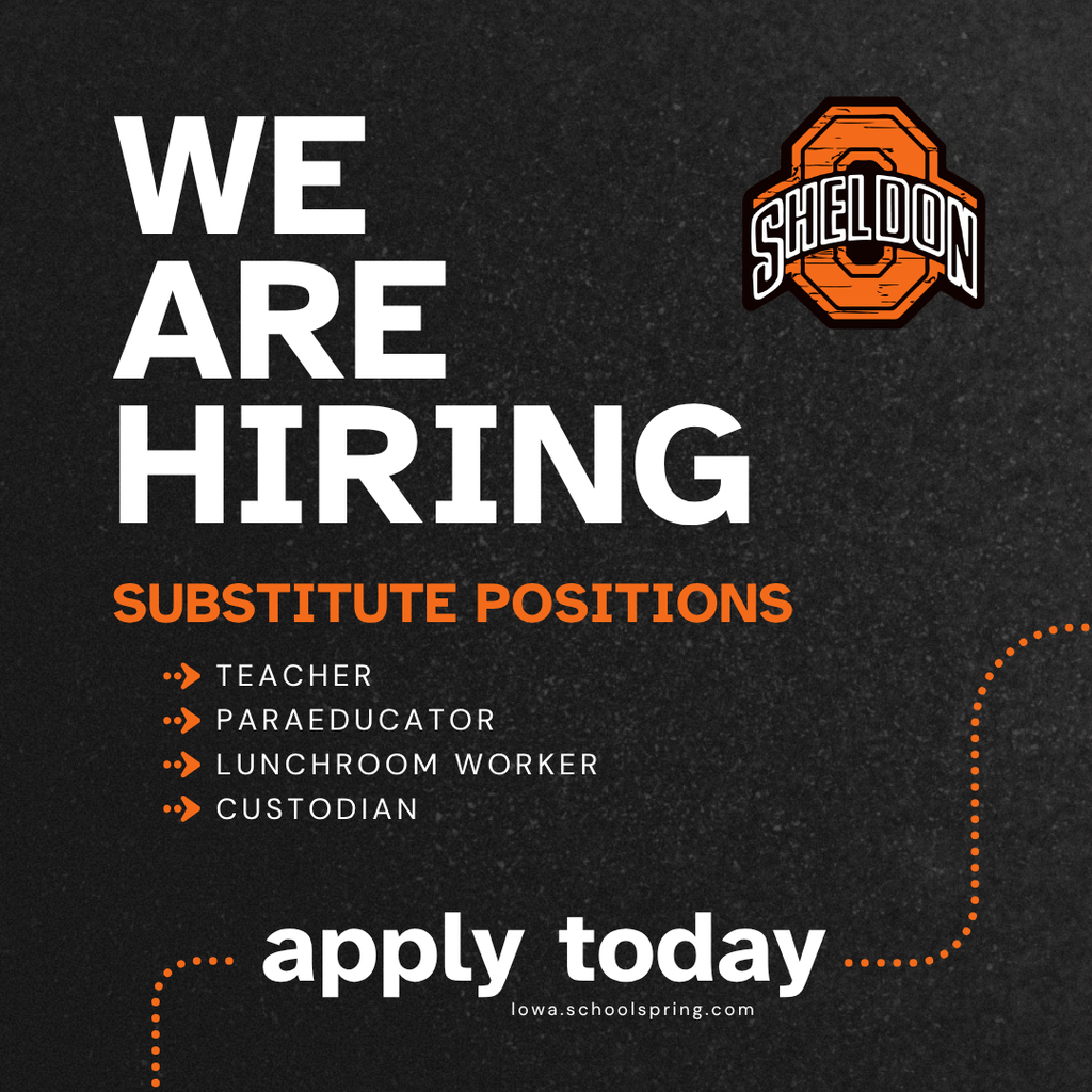 Sheldon Community School District is currently hiring for a variety of substitute positions. If you're looking for a flexible way to make a difference in the lives of students, we'd love to have you join our team! Substitutes play an important role in keeping our schools running smoothly while supporting student learning and success. Flexible schedules and rewarding experiences make substitute positions a great fit for many community members. Apply online through TeachIowa at Iowa.schoolspring.com or request an application or send a resume to shelley.hoogers@sheldonschools.com. For questions, contact the Superintendent’s office. Sheldon Community School District, 1700 E. Fourth Street, Sheldon, IA 51201