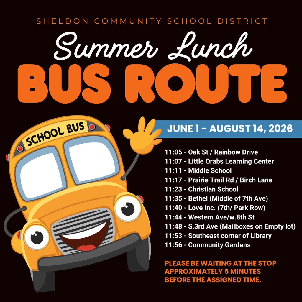 FREE SUMMER LUNCH PROGRAM! The Sheldon Community School District Summer Lunch Program will be available Monday through Friday at East Elementary. This program helps ensure all children have access to a nutritious meal during the summer months in a safe and welcoming environment and parents are always welcome! This program is free for children 18 and under and guardians are welcome to join. It runs Monday-Friday from 11:30am-12:45pm. Bus pick up is available. Please be 5 minutes early to your bus stop.