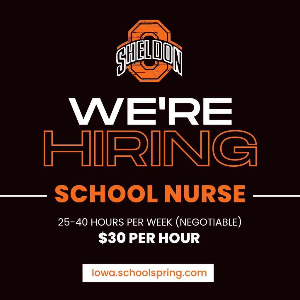 Sheldon Community School District is seeking a School Nurse to join our team! If you're passionate about supporting student health, promoting wellness, and making a positive impact in the lives of children every day, we'd love to hear from you. Join a district committed to student success and become an important part of the Orab family! Apply online through TeachIowa at Iowa.schoolspring.com or request an application or send a resume to shelley.hoogers@sheldonschools.com. For questions, contact the Superintendent’s office. Sheldon Community School District, 1700 E. Fourth Street, Sheldon, IA 51201
