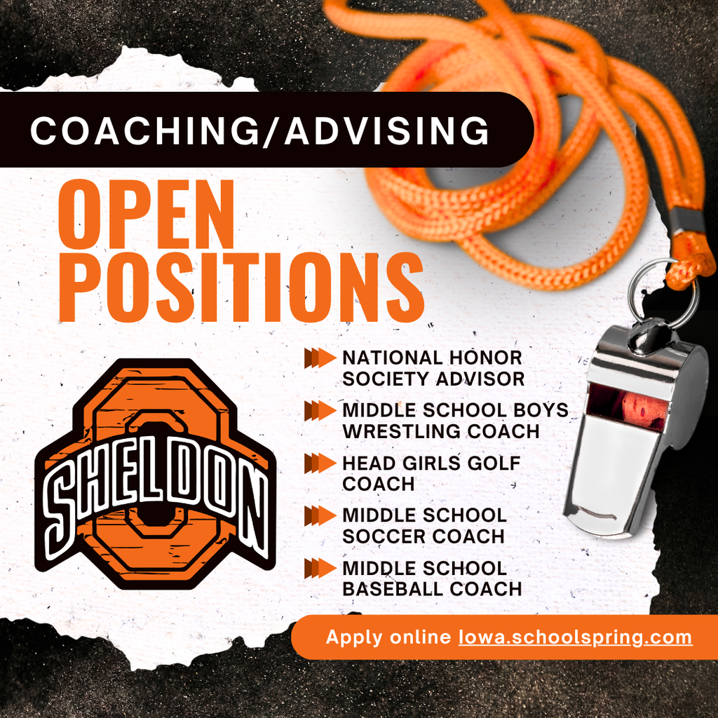 COACHING & ADVISING POSITIONS AVAILABLE! Join the Sheldon Community School District Team! Are you passionate about working with students, supporting extracurricular activities, and helping young people grow? We’re looking for dedicated individuals to join our team in coaching and advising positions. If you’re ready to make a difference both in and out of the classroom, we’d love to have you Lead On with the Orabs! Apply online through TeachIowa at Iowa.schoolspring.com Request an application or send a resume to shelley.hoogers@sheldonschools.com. For questions, contact the Superintendent’s office. Sheldon Community School District, 1700 E. Fourth Street, Sheldon, IA 51201