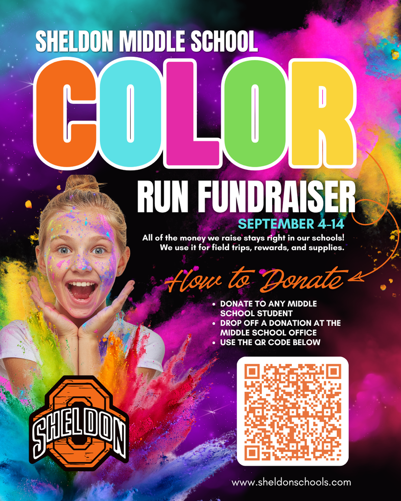 SHELDON MIDDLE SCHOOL COLOR RUN FUNDRAISER!  Students will be seeking donations September 4–14. All money raised stays right here in our school! Funds help provide field trips, student rewards, classroom supplies and much more. The color run will be the celebration of our students' fundraising success! If we surpass our goal, they school will purchase a commemorative color run t-shirt for every student!  💰 DONATING 💰 ◾ Donations can be given to any SMS student. ◾ Drop off a donation at the Sheldon Middle School office. ◾ Use the QR code to make a donation online.  SMS COLOR RUN 📅 WHEN: Friday, September 25 ⏰ TIME: 2:30–3:15 PM 📍 WHERE: Sheldon Middle School 👤 FOR: Sheldon Middle School students Community, parents, family and friends are welcome to come watch and cheer on our students! The run is the students' reward, celebrating their fundraising success!  Thank you for supporting our Sheldon Middle School students! Your generosity helps make educational experiences, rewards, and classroom resources possible.