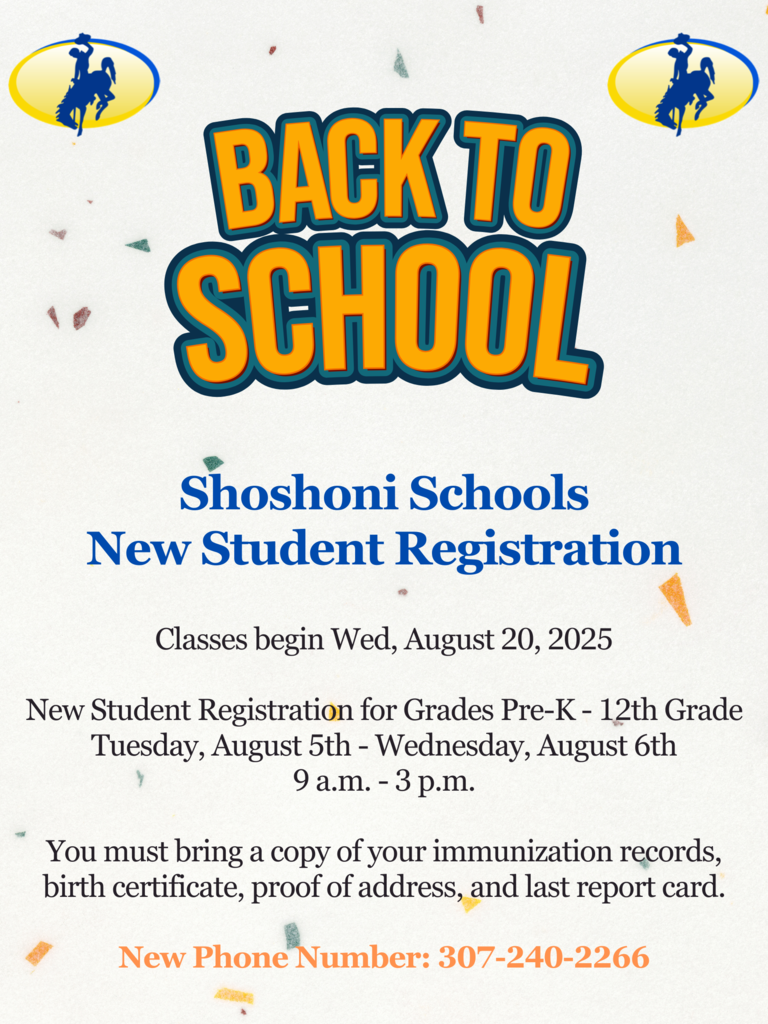 Back to School Shoshoni Schools Classes begin August 20. New student Registration August 5 & 6 9am-3pm. You must bring a coy of your immunization records, birth certificate, proof of address, and last report card. New phone number 307-240-2266