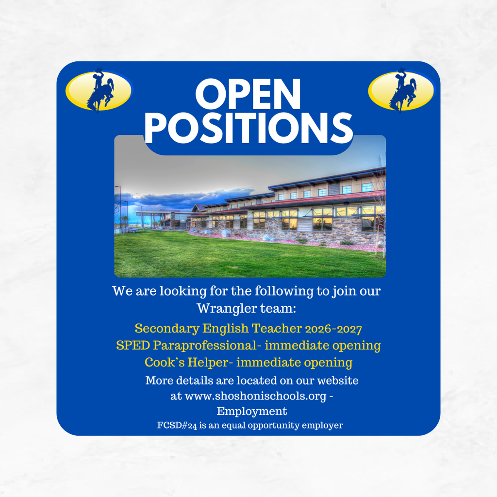 Open Positions. We are looking for the following to join our Wrangler team: Secondary English Teacher 2026-2027, SPED Paraprofessional- immediate opening, Cook's Helper- immediate opening. More details are located on our website at www.shoshonischools.org. Employment: FCSD#24 is an equal opportunity employer.