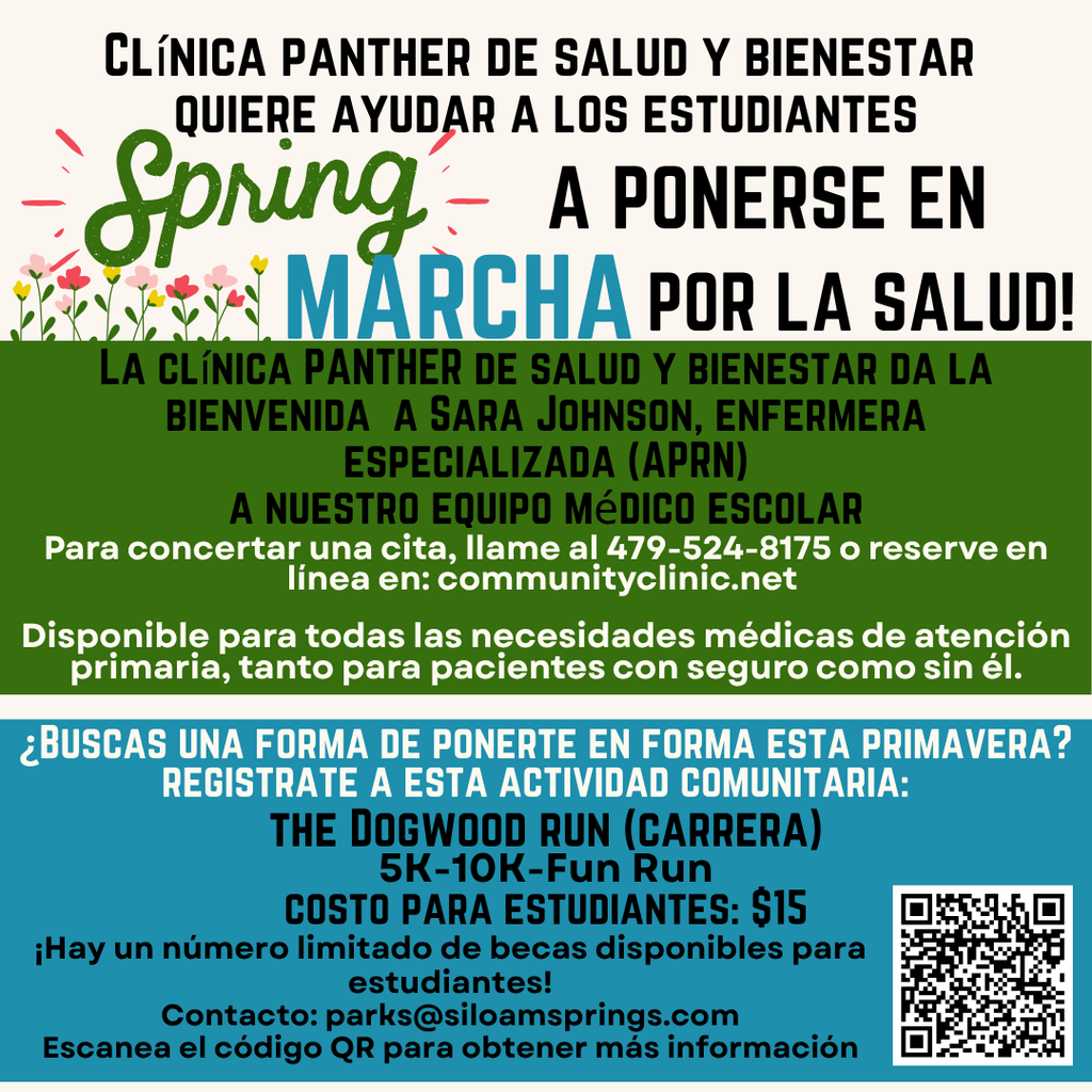 ¡Es hora de florecer hacia el bienestar esta primavera! 🌸 ¿Buscas una manera de comenzar tu camino hacia el bienestar? ¡Inscríbete en una actividad comunitaria local! El Dogwood Run es una carrera recreativa de 5K-10K. La tarifa para estudiantes es de $15. Hay becas limitadas disponibles para estudiantes. Para más información, contacta a parks@siloamsprings.com .  La Clínica de Salud y Bienestar Panther también se complace en dar la bienvenida a Sara Johnson, APRN, a nuestro equipo médico basado en la escuela, y nos alegra recibirla en la Nación Panther.  Para hacer una cita, llama al 479-524-8145 o agenda en línea en communityclinic.net. Disponible para todas las necesidades de atención primaria, tanto para pacientes con seguro como sin seguro.