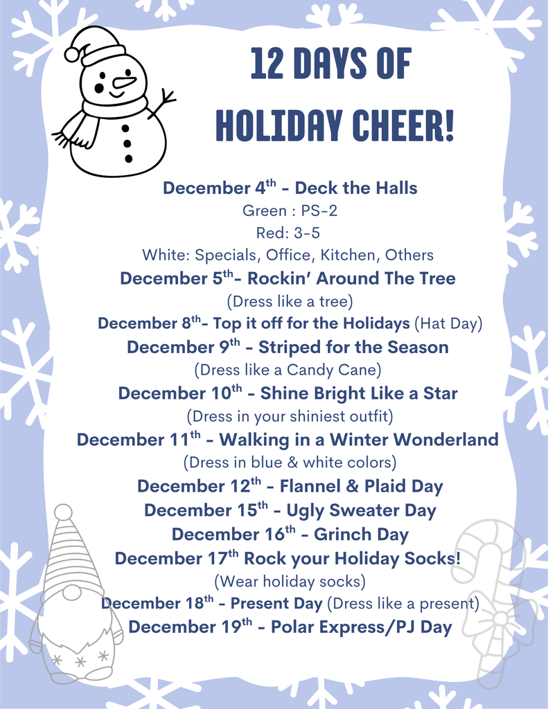 12 Days of Holiday Cheer” flyer with a blue snowy background, snowman and mittens illustrations. The flyer lists themed dress-up days for December:  December 4 – Deck the Halls Green: PS–2, Red: 3–5, White: Specials, Office, Kitchen, Others  December 5 – Rockin’ Around the Tree (Tops like a tree)  December 8 – Top It Off for the Holidays (Hat Day)  December 9 – Striped for the Season (Dress like a candy cane)  December 10 – Shine Bright Like a Star (Dress in your shiniest outfit)  December 11 – Walking in a Winter Wonderland (Dress in blue and white)  December 12 – Flannel & Plaid Day  December 15 – Ugly Sweater Day  December 16 – Grinch Day (Wear holiday socks)  December 18 – Present Day (Dress like a present)  December 19 – Polar Express/PJ Day