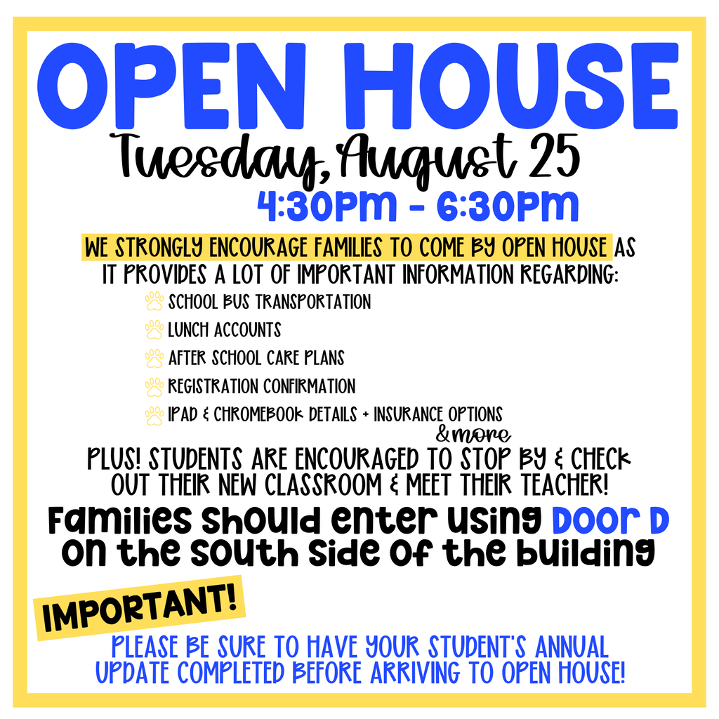 Tuesday - August 25 : OPEN HOUSE from 430-630pm | We strongly encourage families to come to open house as it provides important information regarding many areas for your student. Please enter using Door D on the south side of the building & have your annual student update complete prior to coming