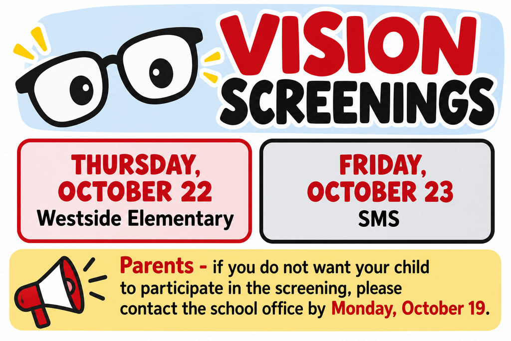 Vision screenings will take place Thursday, October 22 at Westside Elementary, and Friday, October 23 at SMS. Parents - if you do not want your child to participate in the screening, please contact the school office by Monday, October 19.  
