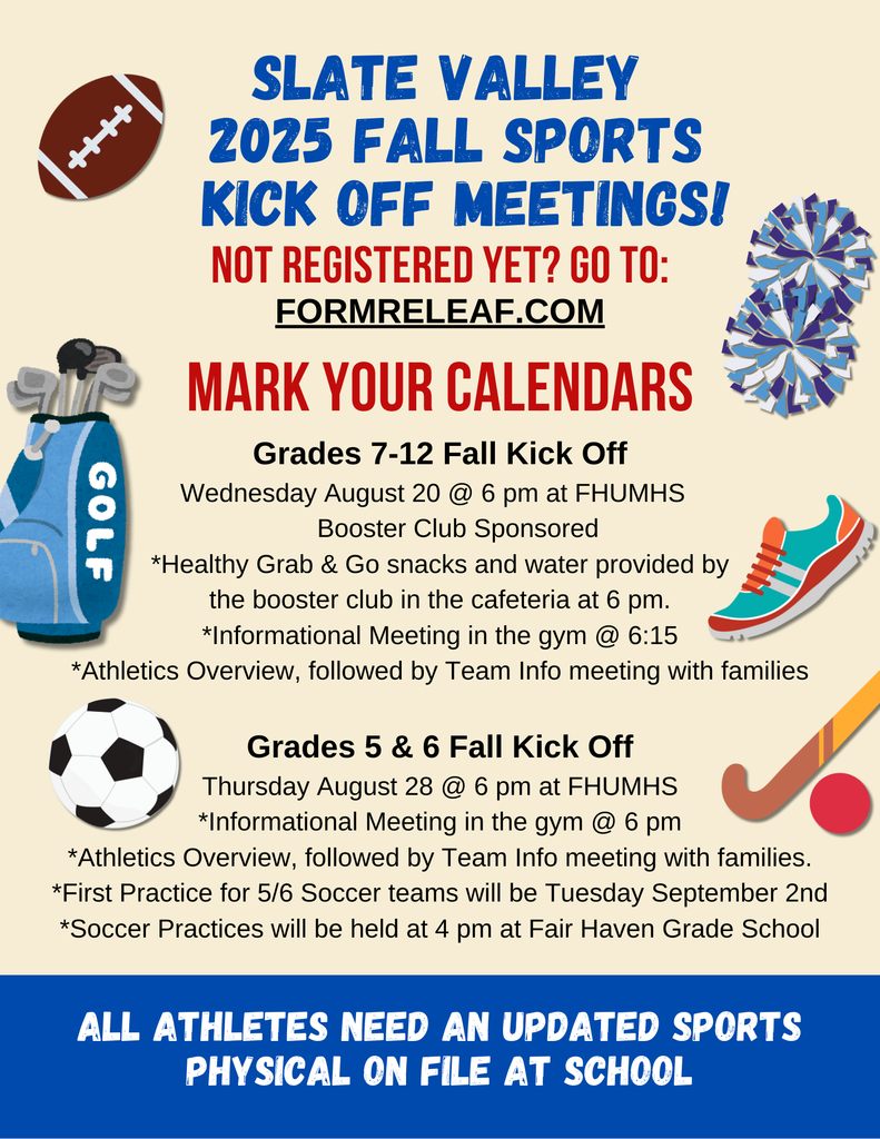Flyer for Slate Valley 2025 Fall Sports Kick Off Meetings. Title in bold blue text with sports-themed graphics including a football, pom-poms, golf bag, soccer ball, running shoe, and tennis ball. Red text reads “Not registered yet? Go to: formreleaf.com” and “Mark Your Calendars.”  Grades 7–12 Fall Kick Off: Wednesday, August 20 at 6 PM at FHUMHS, sponsored by the Booster Club. Healthy grab-and-go snacks and water at 6 PM in the cafeteria, informational meeting in the gym at 6:15 PM, athletics overview followed by team info meeting with families.  Grades 5 & 6 Fall Kick Off: Thursday, August 28 at 6 PM at FHUMHS, informational meeting in the gym at 6 PM, athletics overview followed by team info meeting with families. First soccer practice for grades 5/6 is Tuesday, September 2 at 4 PM at Fair Haven Grade School.  Blue banner at bottom reads: “All athletes need an updated sports physical on file at school.”