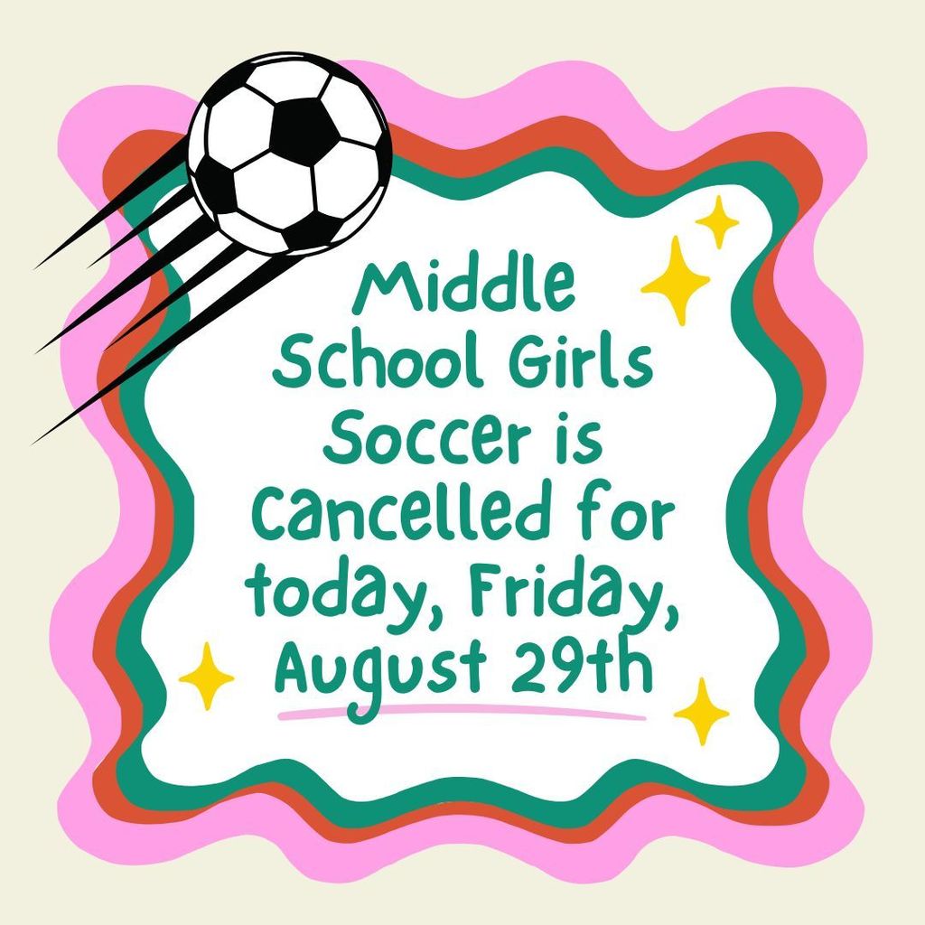 Graphic with a soccer ball and colorful border announcing: Middle School Girls Soccer is cancelled for today, Friday, August 29th.